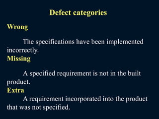 Defect categories
Wrong
The specifications have been implemented
incorrectly.
Missing
A specified requirement is not in the built
product.
Extra
A requirement incorporated into the product
that was not specified.
 