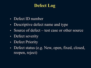 Defect Log
• Defect ID number
• Descriptive defect name and type
• Source of defect – test case or other source
• Defect severity
• Defect Priority
• Defect status (e.g. New, open, fixed, closed,
reopen, reject)
 