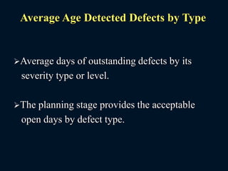 Average Age Detected Defects by Type
Average days of outstanding defects by its
severity type or level.
The planning stage provides the acceptable
open days by defect type.
 