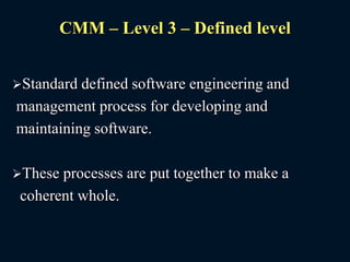CMM – Level 3 – Defined level
Standard defined software engineering and
management process for developing and
maintaining software.
These processes are put together to make a
coherent whole.
 