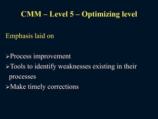 CMM – Level 5 – Optimizing level
Emphasis laid on
Process improvement
Tools to identify weaknesses existing in their
processes
Make timely corrections
 