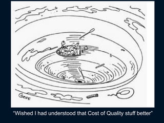 “Wished I had understood that Cost of Quality stuff better”
 