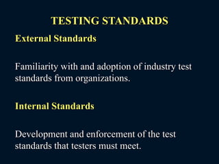 TESTING STANDARDS
External Standards
Familiarity with and adoption of industry test
standards from organizations.
Internal Standards
Development and enforcement of the test
standards that testers must meet.
 