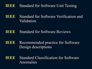IEEE – Standard for Software Unit Testing
IEEE – Standard for Software Verification and
Validation
IEEE – Standard for Software Reviews
IEEE – Recommended practice for Software
Design descriptions
IEEE – Standard Classification for Software
Anomalies
 