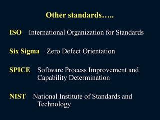 Other standards…..
ISO – International Organization for Standards
Six Sigma – Zero Defect Orientation
SPICE – Software Process Improvement and
Capability Determination
NIST – National Institute of Standards and
Technology
 