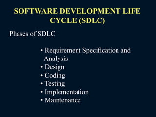 Phases of SDLC
• Requirement Specification and
Analysis
• Design
• Coding
• Testing
• Implementation
• Maintenance
SOFTWARE DEVELOPMENT LIFE
CYCLE (SDLC)
 