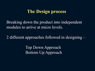 Breaking down the product into independent
modules to arrive at micro levels.
2 different approaches followed in designing –
Top Down Approach
Bottom Up Approach
The Design process
 