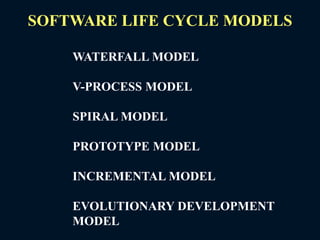SOFTWARE LIFE CYCLE MODELS
WATERFALL MODEL
V-PROCESS MODEL
SPIRAL MODEL
PROTOTYPE MODEL
INCREMENTAL MODEL
EVOLUTIONARY DEVELOPMENT
MODEL
 
