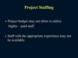 Project Staffing
 Project budget may not allow to utilize
highly – paid staff.
 Staff with the appropriate experience may not
be available.
 