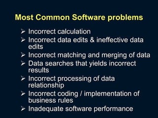 Most Common Software problems
 Incorrect calculation
 Incorrect data edits & ineffective data
edits
 Incorrect matching and merging of data
 Data searches that yields incorrect
results
 Incorrect processing of data
relationship
 Incorrect coding / implementation of
business rules
 Inadequate software performance
 