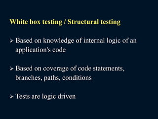 White box testing / Structural testing
 Based on knowledge of internal logic of an
application's code
 Based on coverage of code statements,
branches, paths, conditions
 Tests are logic driven
 