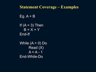 Statement Coverage – Examples
Eg. A + B
If (A = 3) Then
B = X + Y
End-If
While (A > 0) Do
Read (X)
A = A - 1
End-While-Do
 