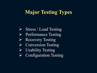 Major Testing Types
 Stress / Load Testing
 Performance Testing
 Recovery Testing
 Conversion Testing
 Usability Testing
 Configuration Testing
 