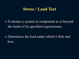 Stress / Load Test
 Evaluates a system or component at or beyond
the limits of its specified requirements.
 Determines the load under which it fails and
how.
 