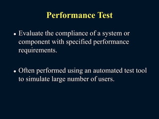 Performance Test
 Evaluate the compliance of a system or
component with specified performance
requirements.
 Often performed using an automated test tool
to simulate large number of users.
 