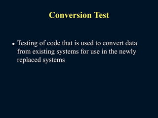 Conversion Test
 Testing of code that is used to convert data
from existing systems for use in the newly
replaced systems
 