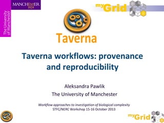 Taverna workflows: provenance
and reproducibility
Aleksandra Pawlik
The University of Manchester
Workflow approaches to investigation of biological complexity
STFC/NERC Workshop 15-16 October 2013

 