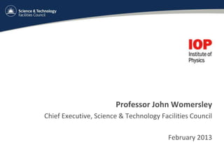 Professor John Womersley
Chief Executive, Science & Technology Facilities Council

                                         February 2013
 