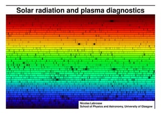 Solar radiation and plasma diagnostics




                  Nicolas Labrosse
                  School of Physics and Astronomy, University of Glasgow 0
 