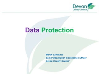 Data Protection
Martin Lawrence
Senior Information Governance Officer
Devon County Council
 