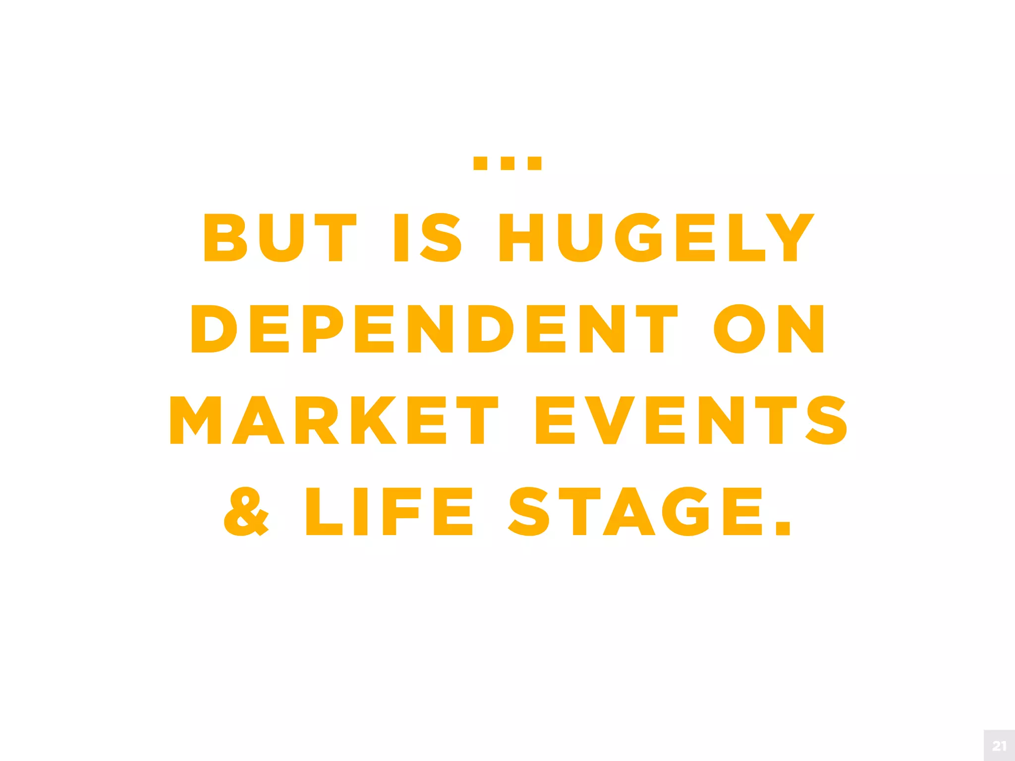 ...
BUT IS HUGELY
DEPENDENT ON
MARKET EVENTS
& LIFE STAGE.
21
 