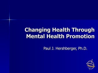 Changing Health Through Mental Health Promotion Paul J. Hershberger, Ph.D. 