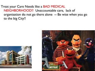 Treat your Care Needs like a  BAD MEDICAL NEIGHBORHOOD!!   Unaccountable care,  lack of organization do not go there alone  -- Be wise when you go to the big City!!  