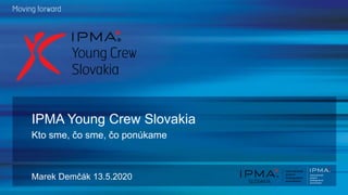 Marek Demčák 13.5.2020
IPMA Young Crew Slovakia
Kto sme, čo sme, čo ponúkame
 