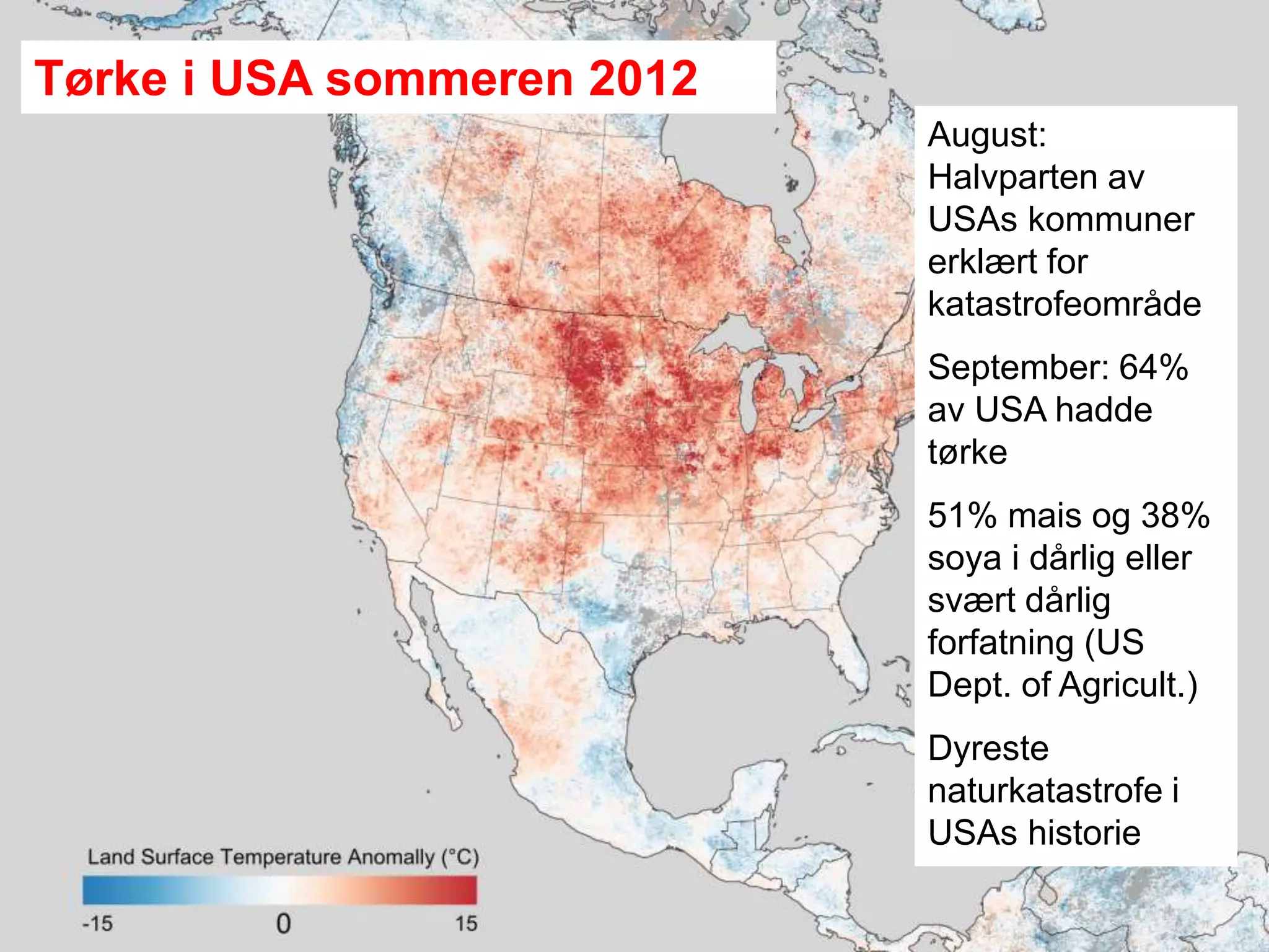 Meteorologisk institutt
35
Tørke i USA sommeren 2012
August:
Halvparten av
USAs kommuner
erklært for
katastrofeområde
September: 64%
av USA hadde
tørke
51% mais og 38%
soya i dårlig eller
svært dårlig
forfatning (US
Dept. of Agricult.)
Dyreste
naturkatastrofe i
USAs historie
 