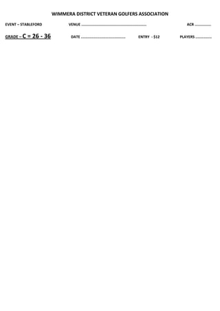 WIMMERA DISTRICT VETERAN GOLFERS ASSOCIATION
EVENT – STABLEFORD            VENUE ............................................................            ACR ...............


GRADE – C   = 26 - 36          DATE .........................................            ENTRY - $12   PLAYERS ...............
 