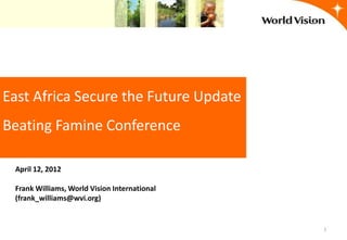 East Africa Secure the Future Update
Beating Famine Conference

 April 12, 2012

 Frank Williams, World Vision International
 (frank_williams@wvi.org)


                                              1
 