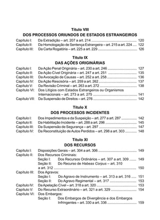 Título VIII
DOS PROCESSOS ORIUNDOS DE ESTADOS ESTRANGEIROS
Capítulo I: Da Extradição – art. 207 a art. 214 .............................................. 120
Capítulo II: Da Homologação de Sentença Estrangeira – art. 215 a art. 224 .... 122
Capítulo III: Da Carta Rogatória – art. 225 a art. 229 ......................................... 126
Título IX
DAS AÇÕES ORIGINÁRIAS
Capítulo I: DaAção Penal Originária – art. 230 a art. 246 .............................. 127
Capítulo II: Da Ação Cível Originária – art. 247 a art. 251 ............................. 135
Capítulo III: Da Avocação de Causas – art. 252 a art. 258 .............................. 136
Capítulo IV: DaAção Rescisória – art. 259 a art. 262 ....................................... 137
Capítulo V: Da Revisão Criminal – art. 263 a art. 272 ....................................... 138
Capítulo VI: Dos Litígios com Estados Estrangeiros ou Organismos
	 Internacionais – art. 273 a art. 275 ............................................. 141
Capítulo VII: Da Suspensão de Direitos – art. 276 .............................................. 142
Título X
DOS PROCESSOS INCIDENTES
Capítulo I: Dos Impedimentos e da Suspeição – art. 277 a art. 287 ................ 142
Capítulo II: Da Habilitação Incidente – art. 288 a art. 296 ................................. 145
Capítulo III: Da Suspensão de Segurança – art. 297 ....................................... 147
Capítulo IV: Da Reconstituição deAutos Perdidos – art. 298 a art. 303 ............ 148
Título XI
DOS RECURSOS
Capítulo I: Disposições Gerais – art. 304 a art. 306 ........................................ 149
Capítulo II: Dos Recursos Criminais:
	 Seção I: Dos Recursos Ordinários – art. 307 a art. 309 ....... 149
	 Seção II: Do Recurso de Habeas Corpus – art. 310
	 a art. 312 .................................................................................... 150
Capítulo III: Dos Agravos:
	 Seção I: Do Agravo de Instrumento – art. 313 a art. 316 ..... 151
	 Seção II: Do Agravo Regimental – art. 317 ........................... 153
Capítulo IV: DaApelação Cível – art. 318 a art. 320 .......................................... 153
Capítulo V: Do Recurso Extraordinário – art. 321 a art. 329 .......................... 154
Capítulo VI: Dos Embargos:
	 Seção I: Dos Embargos de Divergência e dos Embargos
			 Infringentes – art. 330 a art. 336 .............................. 159
 