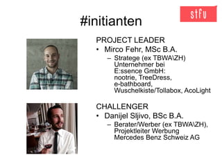 #initianten
PROJECT LEADER
• Mirco Fehr, MSc B.A.
– Stratege (ex TBWAZH)
Unternehmer bei
E:ssence GmbH:
nootrie, TreeDress...