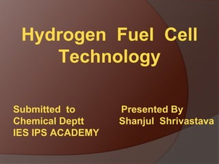 Hydrogen Fuel Cell
Technology
Submitted to Presented By
Chemical Deptt Shanjul Shrivastava
IES IPS ACADEMY
 