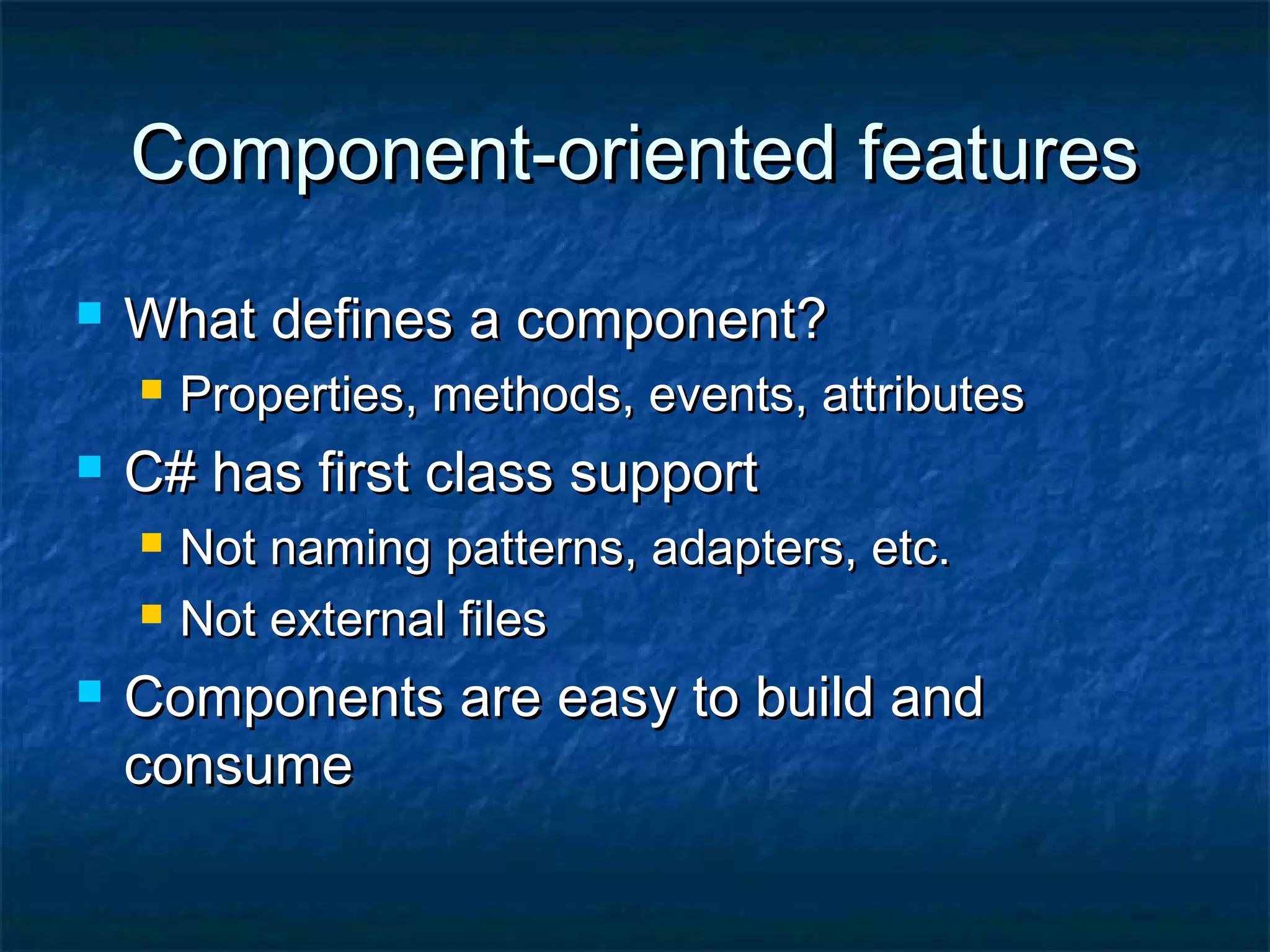 Component-oriented featuresComponent-oriented features
 What defines a component?What defines a component?
 Properties, methods, events, attributesProperties, methods, events, attributes
 C# has first class supportC# has first class support
 Not naming patterns, adapters, etc.Not naming patterns, adapters, etc.
 Not external filesNot external files
 Components are easy to build andComponents are easy to build and
consumeconsume
 