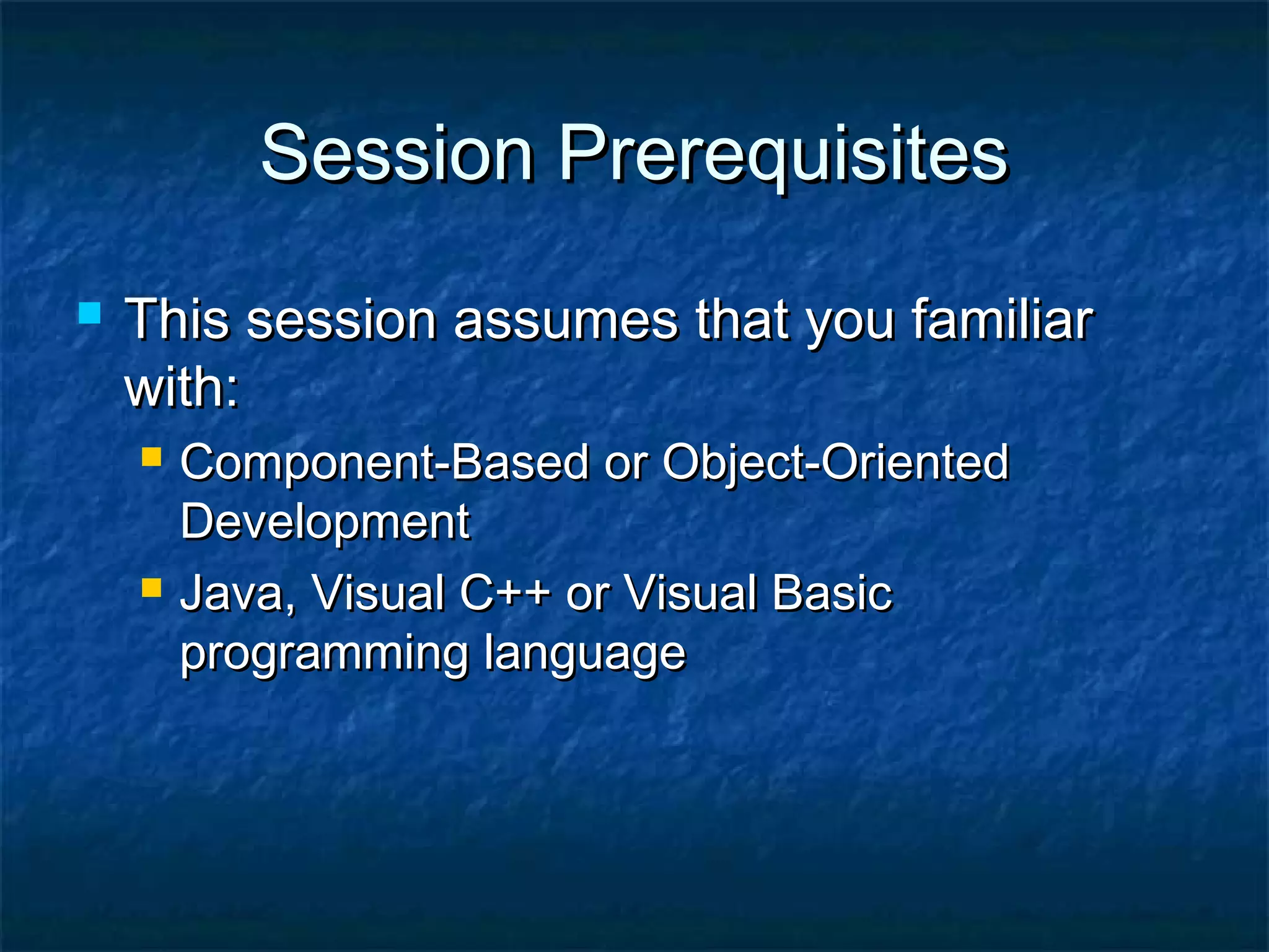 Session PrerequisitesSession Prerequisites
 This session assumes that you familiarThis session assumes that you familiar
with:with:
 Component-Based or Object-OrientedComponent-Based or Object-Oriented
DevelopmentDevelopment
 Java, Visual C++ or Visual BasicJava, Visual C++ or Visual Basic
programming languageprogramming language
 