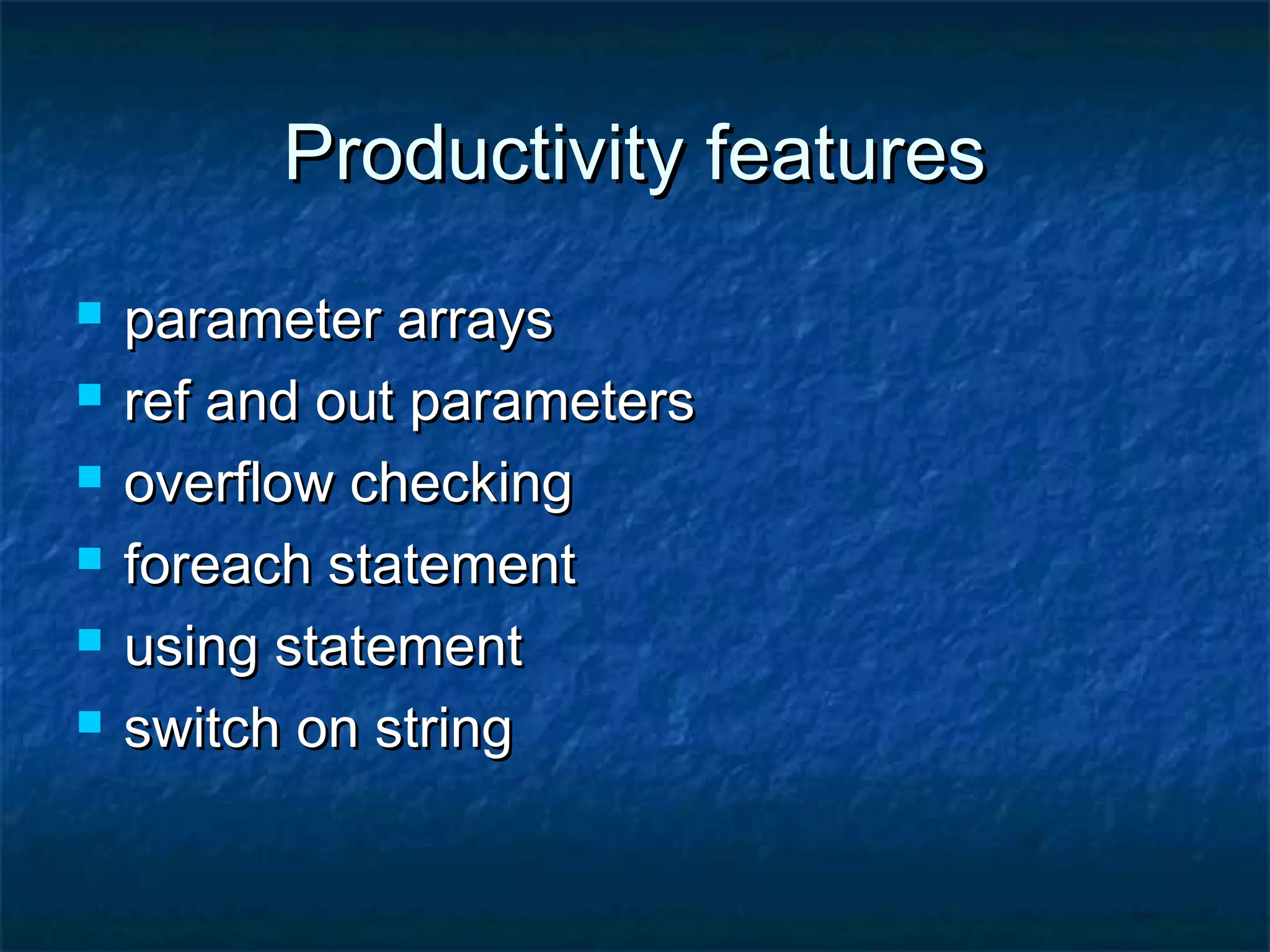 Productivity featuresProductivity features
 parameter arraysparameter arrays
 ref and out parametersref and out parameters
 overflow checkingoverflow checking
 foreach statementforeach statement
 using statementusing statement
 switch on stringswitch on string
 