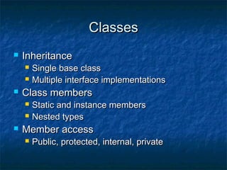 ClassesClasses
 InheritanceInheritance
 Single base classSingle base class
 Multiple interface implementationsMultiple interface implementations
 Class membersClass members
 Static and instance membersStatic and instance members
 Nested typesNested types
 Member accessMember access
 Public, protected, internal, privatePublic, protected, internal, private
 