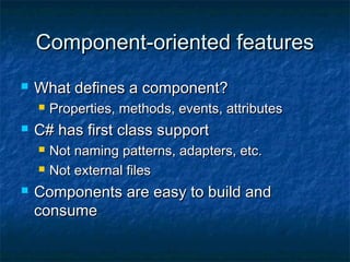Component-oriented featuresComponent-oriented features
 What defines a component?What defines a component?
 Properties, methods, events, attributesProperties, methods, events, attributes
 C# has first class supportC# has first class support
 Not naming patterns, adapters, etc.Not naming patterns, adapters, etc.
 Not external filesNot external files
 Components are easy to build andComponents are easy to build and
consumeconsume
 