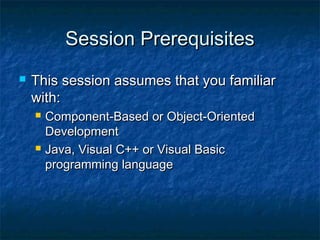 Session PrerequisitesSession Prerequisites
 This session assumes that you familiarThis session assumes that you familiar
with:with:
 Component-Based or Object-OrientedComponent-Based or Object-Oriented
DevelopmentDevelopment
 Java, Visual C++ or Visual BasicJava, Visual C++ or Visual Basic
programming languageprogramming language
 