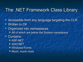The .NET Framework Class LibraryThe .NET Framework Class Library
 Accessible from any language targeting the CLRAccessible from any language targeting the CLR
 Written in C#Written in C#
 Organized into namespacesOrganized into namespaces
 All of which are below the System namespaceAll of which are below the System namespace
 Contains:Contains:
 ASP.NETASP.NET
 ADO.NETADO.NET
 Windows FormsWindows Forms
 Much, much moreMuch, much more
 