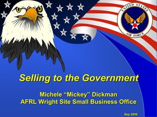 Selling to the GovernmentMichele “Mickey” DickmanAFRL Wright Site Small Business Office Sep 2009 