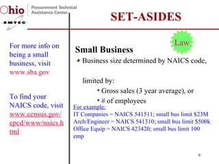 Small Business Business size determined by NAICS code,  limited by: Gross sales (3 year average), or  # of employees SET-ASIDES For more info on being a small business, visit  www.sba.gov Law For example: IT Companies = NAICS 541511; small bus limit $23M Arch/Engineer = NAICS 541310; small bus limit $500k Office Equip = NAICS 423420; small bus limit 100 emp To find your NAICS code, visit www.census.gov/epcd/www/naics.html 