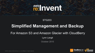 © 2015, Amazon Web Services, Inc. or its Affiliates. All rights reserved.
Lynn Langit
October 2015
Simplified Management and Backup
For Amazon S3 and Amazon Glacier with CloudBerry
STG203
 