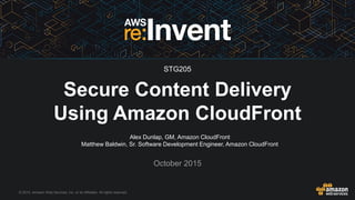 © 2015, Amazon Web Services, Inc. or its Affiliates. All rights reserved.
Alex Dunlap, GM, Amazon CloudFront
Matthew Baldwin, Sr. Software Development Engineer, Amazon CloudFront
October 2015
Secure Content Delivery
Using Amazon CloudFront
STG205
 