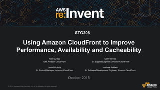 © 2015, Amazon Web Services, Inc. or its Affiliates. All rights reserved.
Alex Dunlap
GM, Amazon CloudFront
Jarrod Guthrie
Sr. Product Manager, Amazon CloudFront
Calin Nemes
Sr. Support Engineer, Amazon CloudFront
Matthew Baldwin
Sr. Software Development Engineer, Amazon CloudFront
October 2015
Using Amazon CloudFront to Improve
Performance, Availability and Cacheability
STG206
 