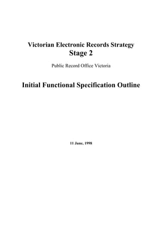 Victorian Electronic Records Strategy
                  Stage 2
          Public Record Office Victoria



Initial Functional Specification Outline




                   11 June, 1998
 