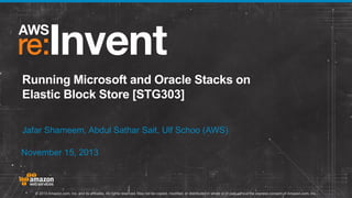 Running Microsoft and Oracle Stacks on
Elastic Block Store [STG303]
Jafar Shameem, Abdul Sathar Sait, Ulf Schoo (AWS)
November 15, 2013

© 2013 Amazon.com, Inc. and its affiliates. All rights reserved. May not be copied, modified, or distributed in whole or in part without the express consent of Amazon.com, Inc.

 
