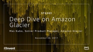 © 2017, Amazon Web Services, Inc. or its Affiliates. All rights reserved.
Deep Dive on Amazon
Glacier
M a s K u b o , S e n i o r P r o d u c t M a n a g e r , A m a z o n G l a c i e r
N o v e m b e r 3 0 , 2 0 1 7
S T G 3 0 3
 