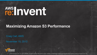 Maximizing Amazon S3 Performance
Craig Carl, AWS
November 15, 2013

© 2013 Amazon.com, Inc. and its affiliates. All rights reserved. May not be copied, modified, or distributed in whole or in part without the express consent of Amazon.com, Inc.

 